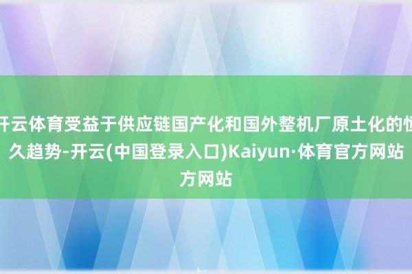 开云体育受益于供应链国产化和国外整机厂原土化的恒久趋势-开云(中国登录入口)Kaiyun·体育官方网站