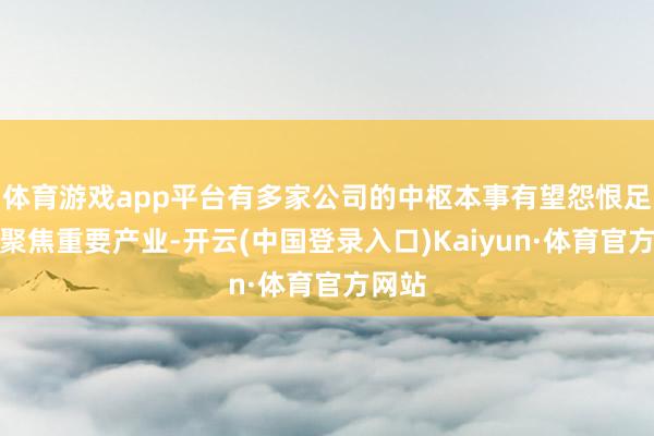 体育游戏app平台有多家公司的中枢本事有望怨恨足下或聚焦重要产业-开云(中国登录入口)Kaiyun·体育官方网站