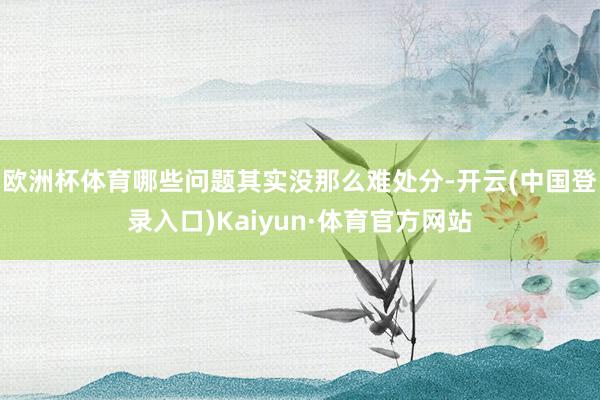 欧洲杯体育哪些问题其实没那么难处分-开云(中国登录入口)Kaiyun·体育官方网站