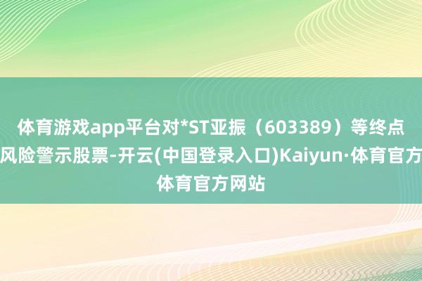 体育游戏app平台对*ST亚振（603389）等终点波动风险警示股票-开云(中国登录入口)Kaiyun·体育官方网站