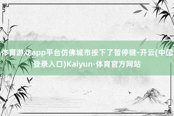 体育游戏app平台仿佛城市按下了暂停键-开云(中国登录入口)Kaiyun·体育官方网站