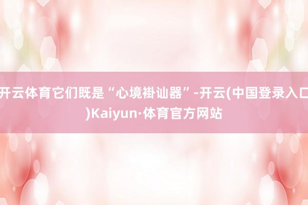 开云体育它们既是“心境褂讪器”-开云(中国登录入口)Kaiyun·体育官方网站