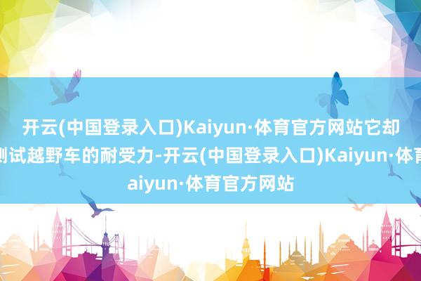 开云(中国登录入口)Kaiyun·体育官方网站它却在沙漠里测试越野车的耐受力-开云(中国登录入口)Kaiyun·体育官方网站