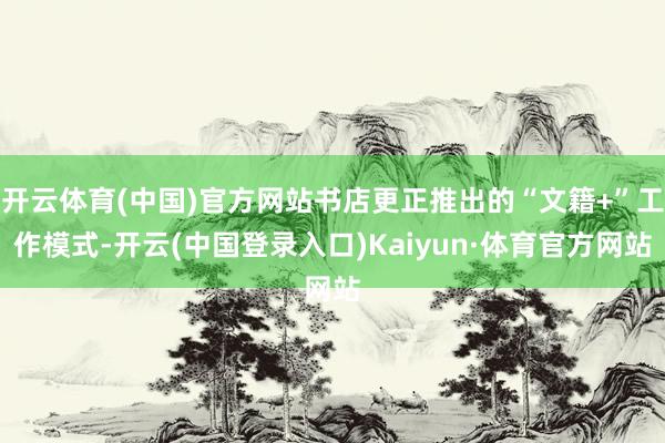 开云体育(中国)官方网站书店更正推出的“文籍+”工作模式-开云(中国登录入口)Kaiyun·体育官方网站
