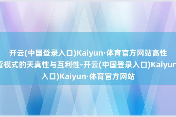 开云(中国登录入口)Kaiyun·体育官方网站高性价比体当今合营模式的天真性与互利性-开云(中国登录入口)Kaiyun·体育官方网站
