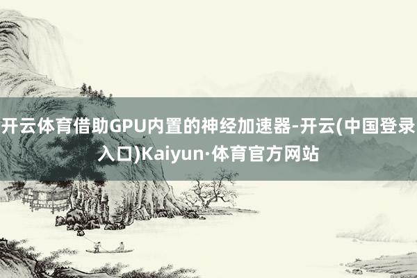 开云体育借助GPU内置的神经加速器-开云(中国登录入口)Kaiyun·体育官方网站