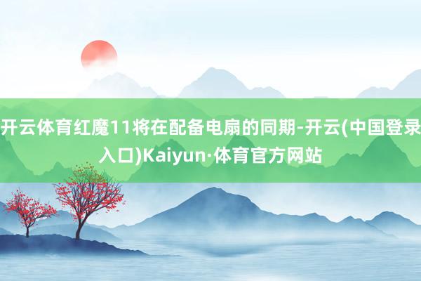 开云体育红魔11将在配备电扇的同期-开云(中国登录入口)Kaiyun·体育官方网站