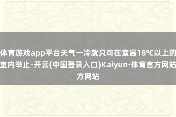 体育游戏app平台天气一冷就只可在室温18℃以上的室内举止-开云(中国登录入口)Kaiyun·体育官方网站