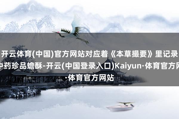 开云体育(中国)官方网站对应着《本草撮要》里记录的中药珍品蟾酥-开云(中国登录入口)Kaiyun·体育官方网站