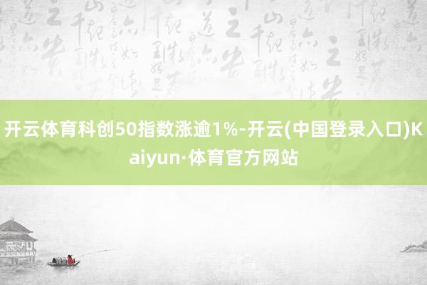 开云体育科创50指数涨逾1%-开云(中国登录入口)Kaiyun·体育官方网站