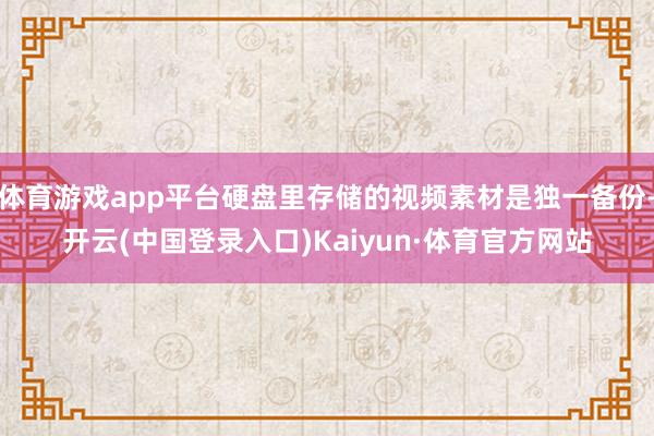 体育游戏app平台硬盘里存储的视频素材是独一备份-开云(中国登录入口)Kaiyun·体育官方网站