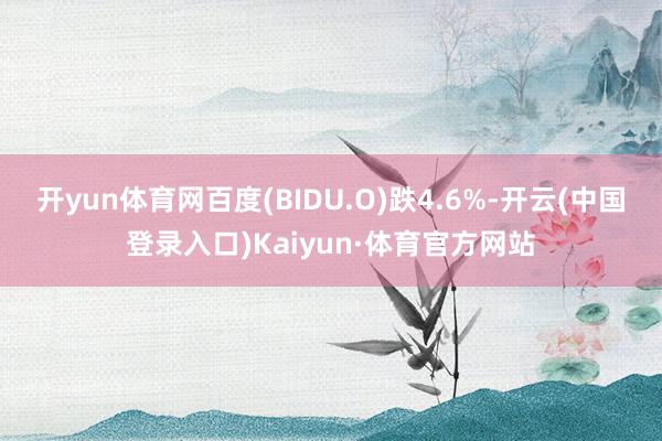 开yun体育网百度(BIDU.O)跌4.6%-开云(中国登录入口)Kaiyun·体育官方网站