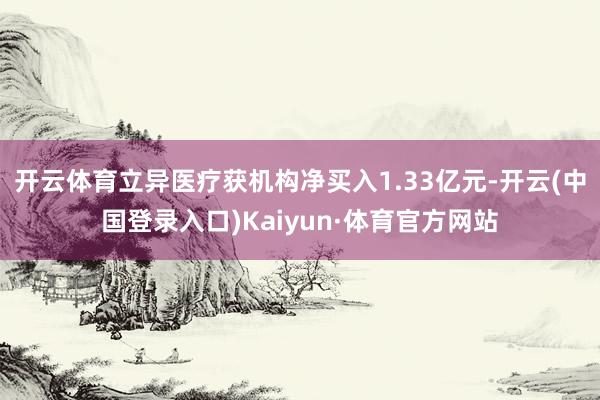 开云体育立异医疗获机构净买入1.33亿元-开云(中国登录入口)Kaiyun·体育官方网站