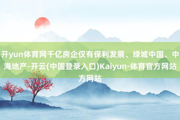 开yun体育网千亿房企仅有保利发展、绿城中国、中海地产-开云(中国登录入口)Kaiyun·体育官方网站