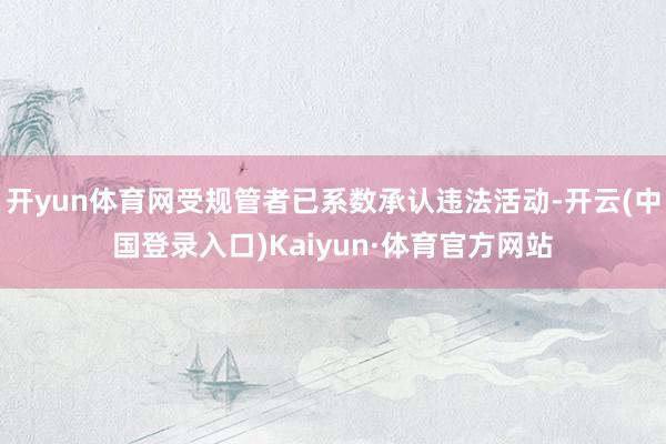 开yun体育网受规管者已系数承认违法活动-开云(中国登录入口)Kaiyun·体育官方网站