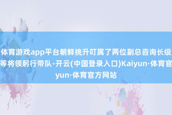 体育游戏app平台朝鲜挑升叮属了两位副总咨询长级别的高等将领躬行带队-开云(中国登录入口)Kaiyun·体育官方网站
