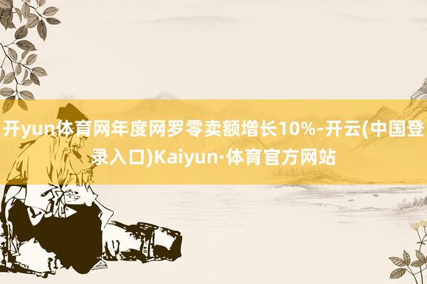 开yun体育网年度网罗零卖额增长10%-开云(中国登录入口)Kaiyun·体育官方网站