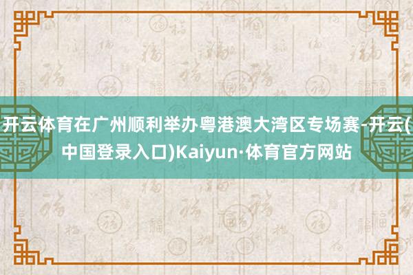 开云体育在广州顺利举办粤港澳大湾区专场赛-开云(中国登录入口)Kaiyun·体育官方网站