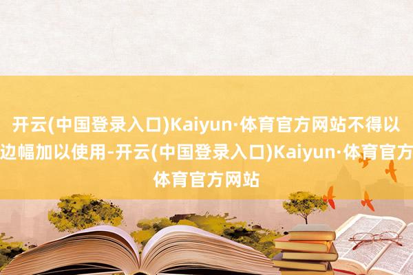 开云(中国登录入口)Kaiyun·体育官方网站不得以任何边幅加以使用-开云(中国登录入口)Kaiyun·体育官方网站