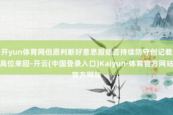 开yun体育网但愿判断好意思股能否持续防守创记载高位来回-开云(中国登录入口)Kaiyun·体育官方网站