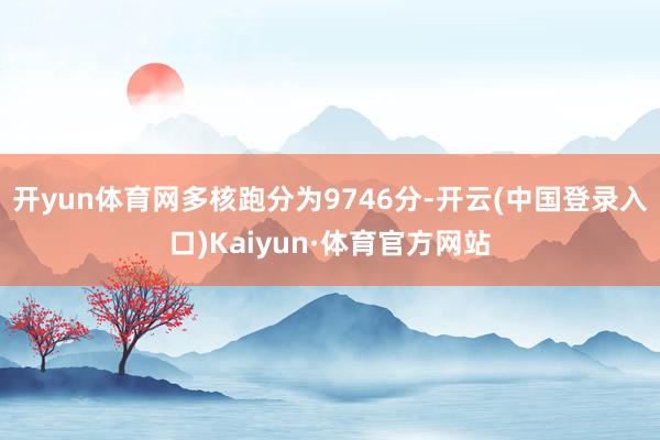 开yun体育网多核跑分为9746分-开云(中国登录入口)Kaiyun·体育官方网站