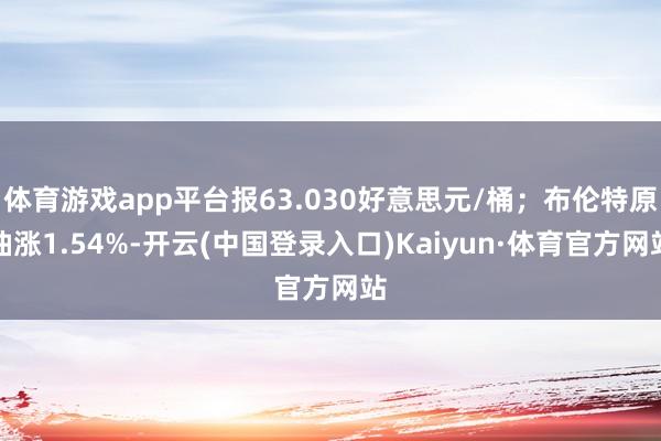 体育游戏app平台报63.030好意思元/桶；布伦特原油涨1.54%-开云(中国登录入口)Kaiyun·体育官方网站