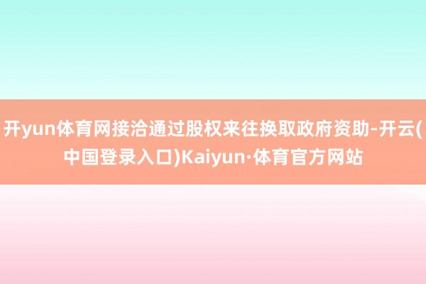 开yun体育网接洽通过股权来往换取政府资助-开云(中国登录入口)Kaiyun·体育官方网站