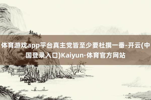 体育游戏app平台真主党皆至少要杜撰一番-开云(中国登录入口)Kaiyun·体育官方网站