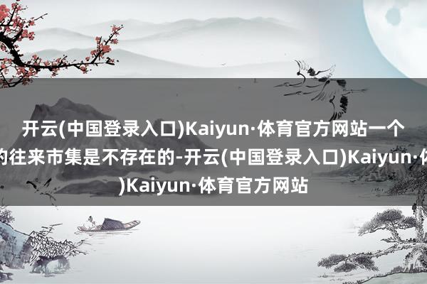开云(中国登录入口)Kaiyun·体育官方网站一个莫得敌手盘的往来市集是不存在的-开云(中国登录入口)Kaiyun·体育官方网站