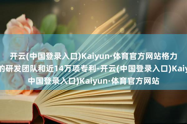 开云(中国登录入口)Kaiyun·体育官方网站格力凭借近2万东谈主的研发团队和近14万项专利-开云(中国登录入口)Kaiyun·体育官方网站