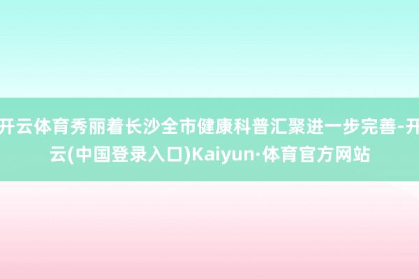 开云体育秀丽着长沙全市健康科普汇聚进一步完善-开云(中国登录入口)Kaiyun·体育官方网站