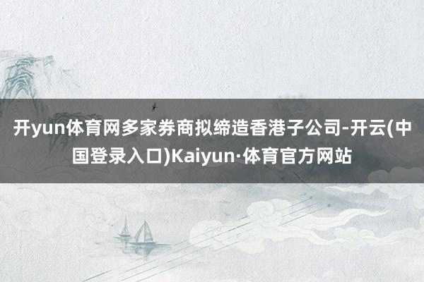 开yun体育网 多家券商拟缔造香港子公司-开云(中国登录入口)Kaiyun·体育官方网站