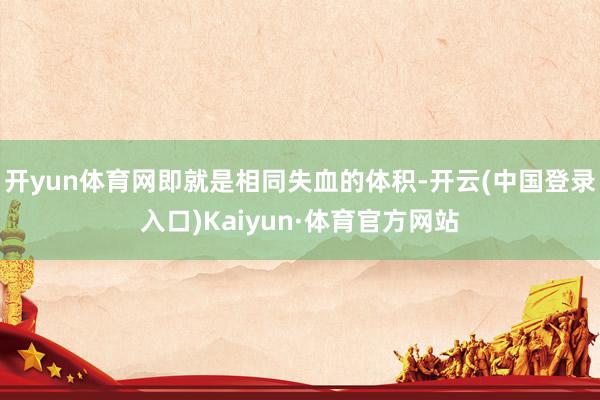 开yun体育网即就是相同失血的体积-开云(中国登录入口)Kaiyun·体育官方网站