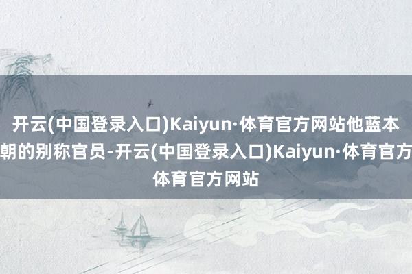开云(中国登录入口)Kaiyun·体育官方网站他蓝本是唐朝的别称官员-开云(中国登录入口)Kaiyun·体育官方网站