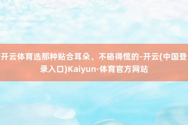 开云体育选那种贴合耳朵、不硌得慌的-开云(中国登录入口)Kaiyun·体育官方网站