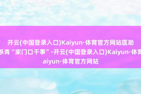 开云(中国登录入口)Kaiyun·体育官方网站匡助搬迁大家杀青“家门口干事”-开云(中国登录入口)Kaiyun·体育官方网站