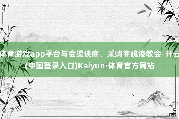 体育游戏app平台与会渠谈商、采购商疏浚教会-开云(中国登录入口)Kaiyun·体育官方网站