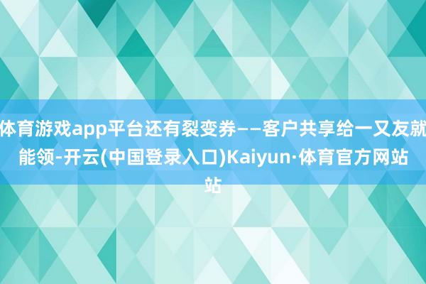 体育游戏app平台还有裂变券——客户共享给一又友就能领-开云(中国登录入口)Kaiyun·体育官方网站