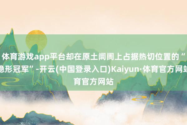 体育游戏app平台却在原土阛阓上占据热切位置的“隐形冠军”-开云(中国登录入口)Kaiyun·体育官方网站