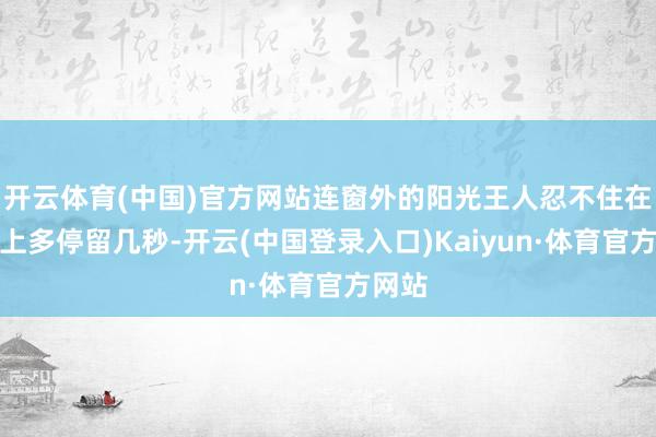开云体育(中国)官方网站连窗外的阳光王人忍不住在她腿上多停留几秒-开云(中国登录入口)Kaiyun·体育官方网站