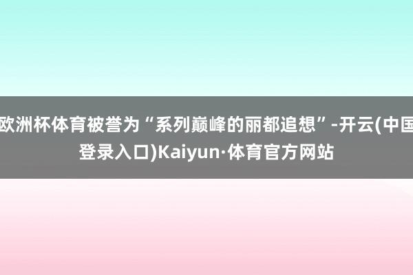 欧洲杯体育被誉为“系列巅峰的丽都追想”-开云(中国登录入口)Kaiyun·体育官方网站