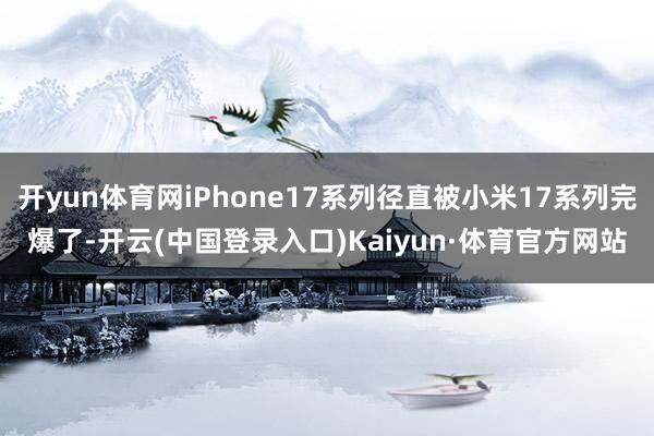 开yun体育网iPhone17系列径直被小米17系列完爆了-开云(中国登录入口)Kaiyun·体育官方网站