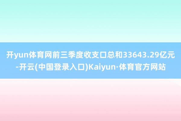 开yun体育网前三季度收支口总和33643.29亿元-开云(中国登录入口)Kaiyun·体育官方网站