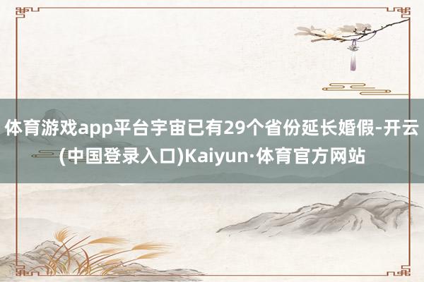 体育游戏app平台宇宙已有29个省份延长婚假-开云(中国登录入口)Kaiyun·体育官方网站