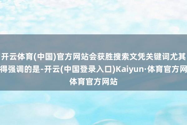 开云体育(中国)官方网站会获胜搜索文凭关键词尤其值得强调的是-开云(中国登录入口)Kaiyun·体育官方网站