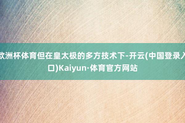 欧洲杯体育但在皇太极的多方技术下-开云(中国登录入口)Kaiyun·体育官方网站