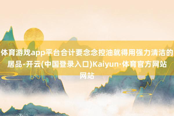 体育游戏app平台合计要念念控油就得用强力清洁的居品-开云(中国登录入口)Kaiyun·体育官方网站