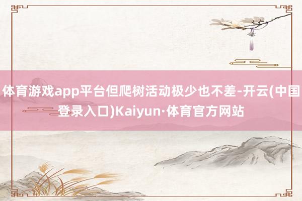 体育游戏app平台但爬树活动极少也不差-开云(中国登录入口)Kaiyun·体育官方网站