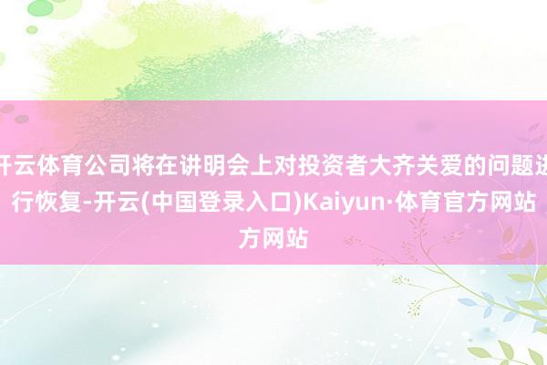 开云体育公司将在讲明会上对投资者大齐关爱的问题进行恢复-开云(中国登录入口)Kaiyun·体育官方网站