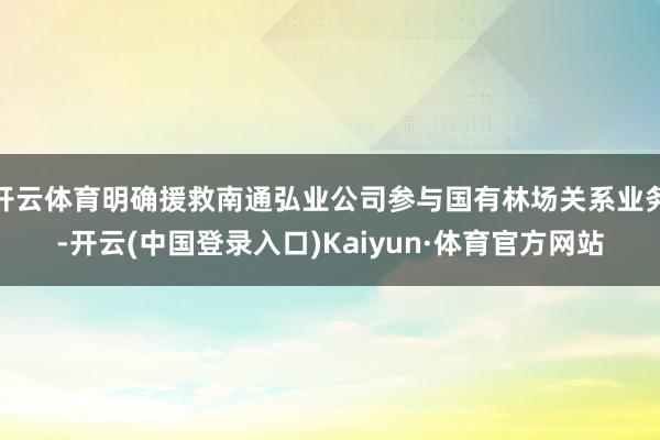 开云体育明确援救南通弘业公司参与国有林场关系业务-开云(中国登录入口)Kaiyun·体育官方网站